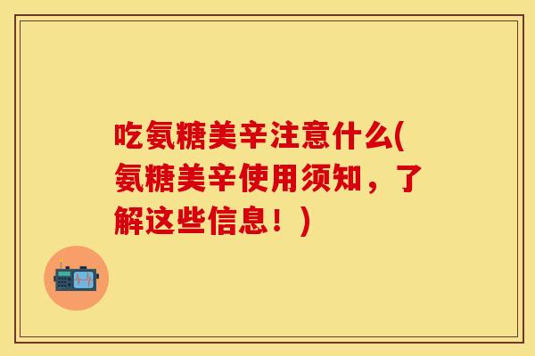 吃氨糖美辛注意什么(氨糖美辛使用须知，了解这些信息！)