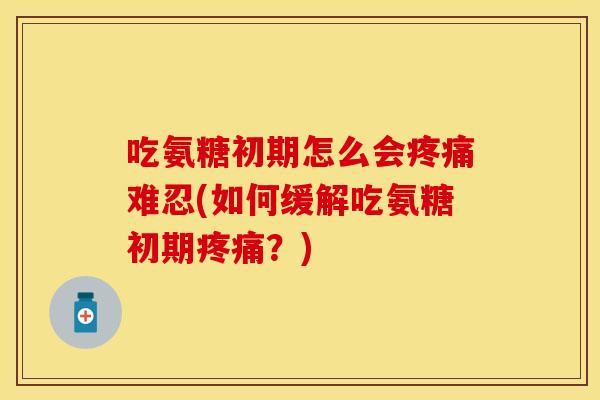 吃氨糖初期怎么会疼痛难忍(如何缓解吃氨糖初期疼痛？)
