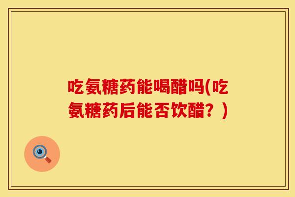 吃氨糖药能喝醋吗(吃氨糖药后能否饮醋？)