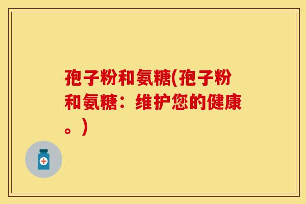 孢子粉和氨糖(孢子粉和氨糖：维护您的健康。)