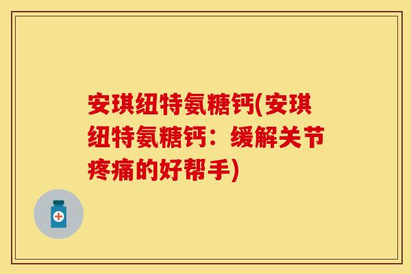 安琪纽特氨糖钙(安琪纽特氨糖钙：缓解关节疼痛的好帮手)