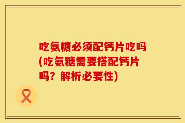 吃氨糖必须配钙片吃吗(吃氨糖需要搭配钙片吗？解析必要性)