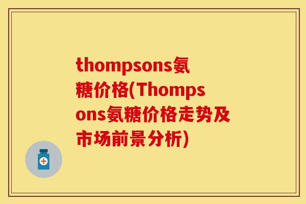 thompsons氨糖价格(Thompsons氨糖价格走势及市场前景分析)