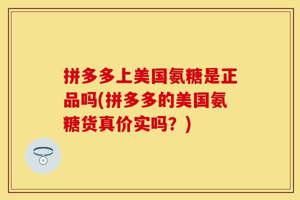 拼多多上美国氨糖是正品吗(拼多多的美国氨糖货真价实吗？)