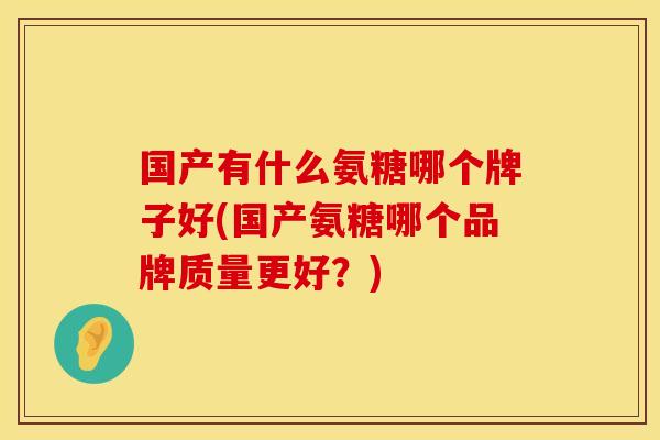 国产有什么氨糖哪个牌子好(国产氨糖哪个品牌质量更好？)