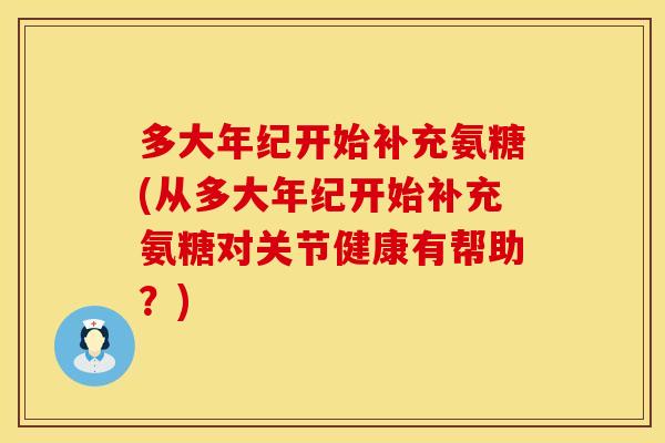 多大年纪开始补充氨糖(从多大年纪开始补充氨糖对关节健康有帮助？)