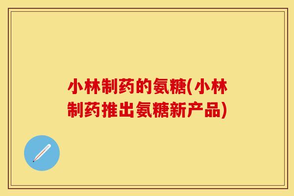 小林制药的氨糖(小林制药推出氨糖新产品)