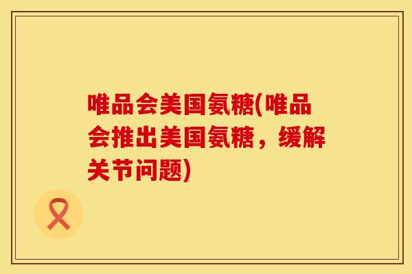 唯品会美国氨糖(唯品会推出美国氨糖，缓解关节问题)