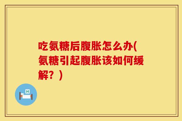吃氨糖后腹胀怎么办(氨糖引起腹胀该如何缓解？)