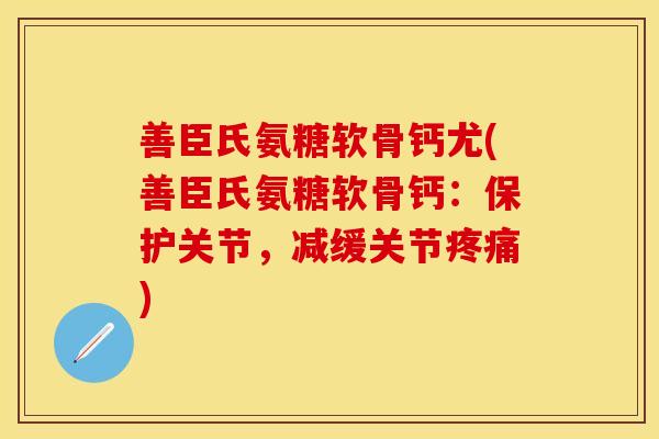 善臣氏氨糖软骨钙尤(善臣氏氨糖软骨钙：保护关节，减缓关节疼痛)