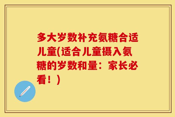 多大岁数补充氨糖合适儿童(适合儿童摄入氨糖的岁数和量：家长必看！)