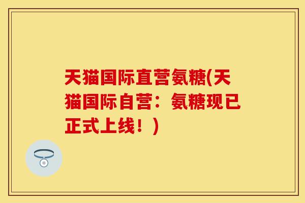 天猫国际直营氨糖(天猫国际自营：氨糖现已正式上线！)