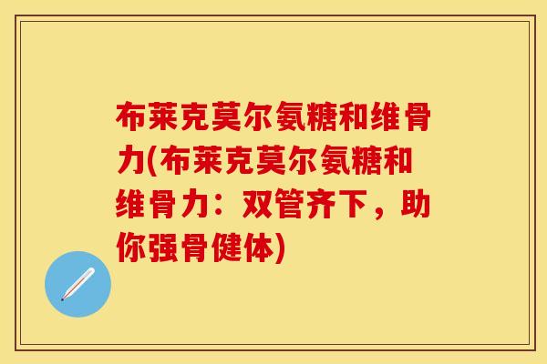 布莱克莫尔氨糖和维骨力(布莱克莫尔氨糖和维骨力：双管齐下，助你强骨健体)