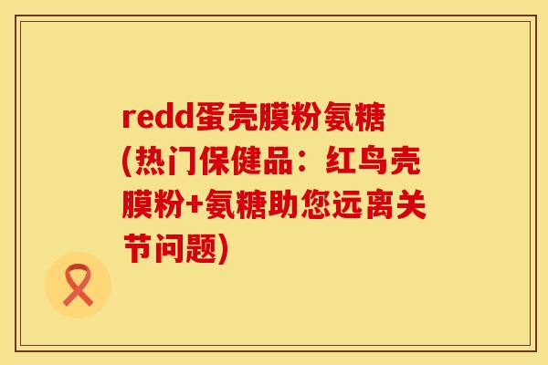 redd蛋壳膜粉氨糖(热门保健品：红鸟壳膜粉+氨糖助您远离关节问题)