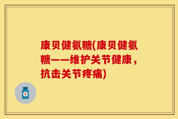 康贝健氨糖(康贝健氨糖——维护关节健康，抗击关节疼痛)