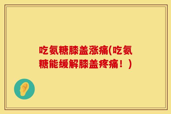 吃氨糖膝盖涨痛(吃氨糖能缓解膝盖疼痛！)