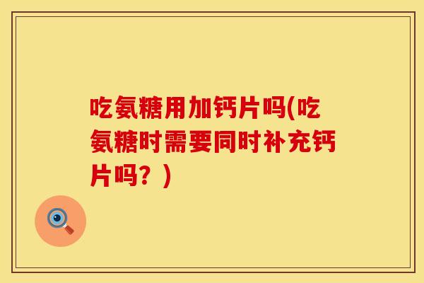 吃氨糖用加钙片吗(吃氨糖时需要同时补充钙片吗？)
