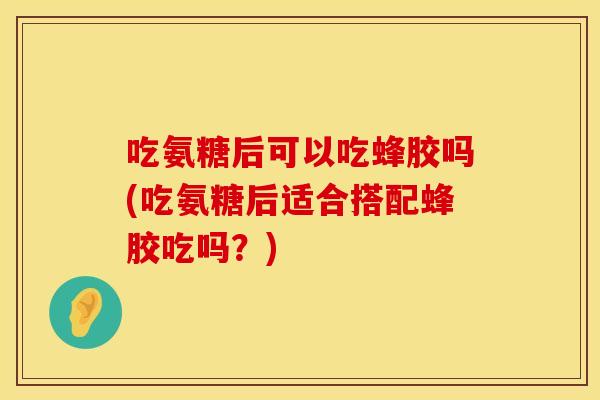 吃氨糖后可以吃蜂胶吗(吃氨糖后适合搭配蜂胶吃吗？)