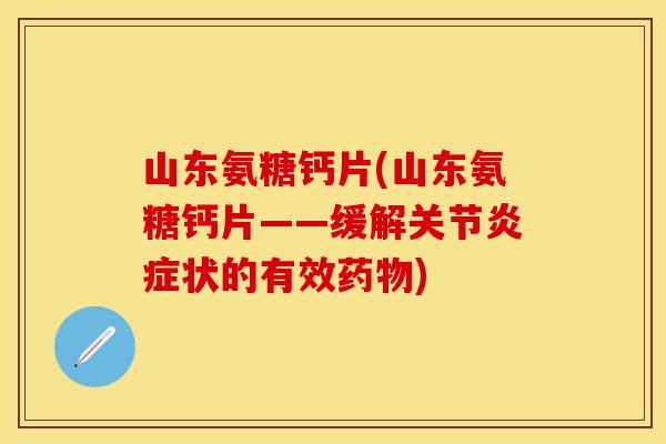 山东氨糖钙片(山东氨糖钙片——缓解关节炎症状的有效药物)