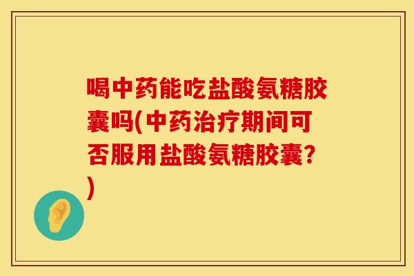 喝中药能吃盐酸氨糖胶囊吗(中药治疗期间可否服用盐酸氨糖胶囊？)