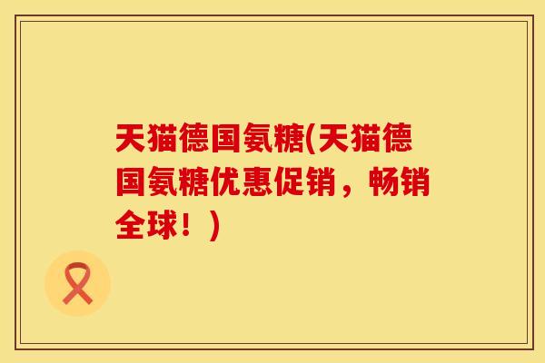 天猫德国氨糖(天猫德国氨糖优惠促销，畅销全球！)