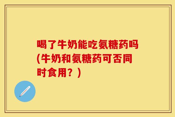 喝了牛奶能吃氨糖药吗(牛奶和氨糖药可否同时食用？)