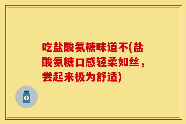 吃盐酸氨糖味道不(盐酸氨糖口感轻柔如丝，尝起来极为舒适)