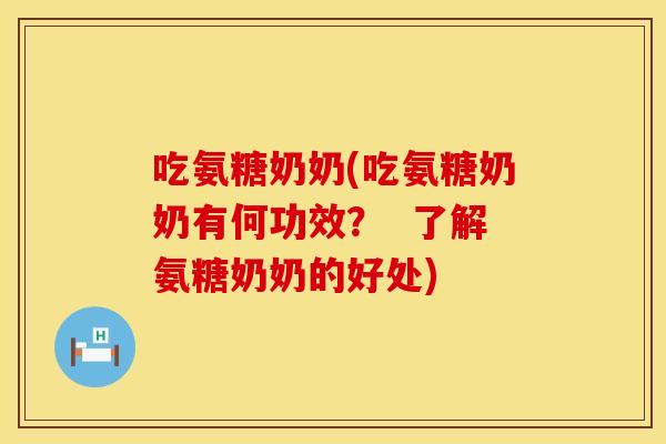 吃氨糖奶奶(吃氨糖奶奶有何功效？  了解氨糖奶奶的好处)