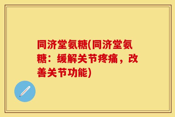 同济堂氨糖(同济堂氨糖：缓解关节疼痛，改善关节功能)