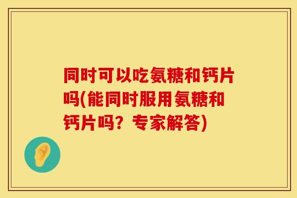 同时可以吃氨糖和钙片吗(能同时服用氨糖和钙片吗？专家解答)