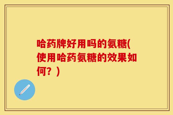 哈药牌好用吗的氨糖(使用哈药氨糖的效果如何？)