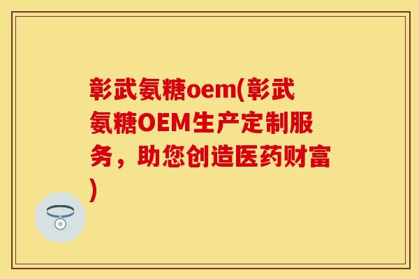 彰武氨糖oem(彰武氨糖OEM生产定制服务，助您创造医药财富)