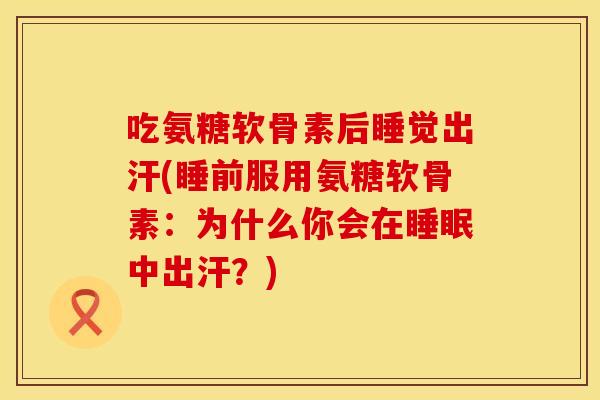 吃氨糖软骨素后睡觉出汗(睡前服用氨糖软骨素：为什么你会在睡眠中出汗？)