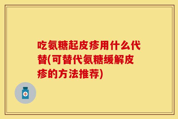 吃氨糖起皮疹用什么代替(可替代氨糖缓解皮疹的方法推荐)