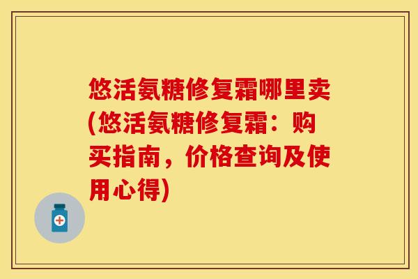 悠活氨糖修复霜哪里卖(悠活氨糖修复霜：购买指南，价格查询及使用心得)