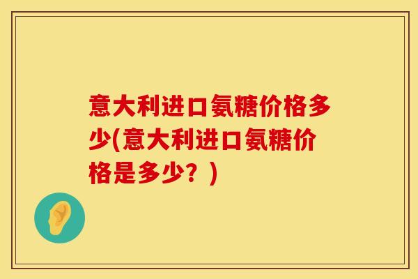 意大利进口氨糖价格多少(意大利进口氨糖价格是多少？)