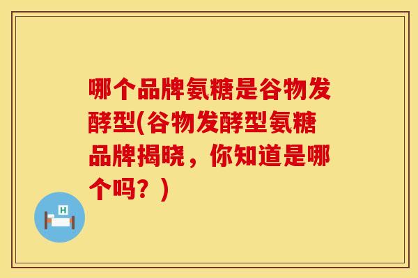哪个品牌氨糖是谷物发酵型(谷物发酵型氨糖品牌揭晓，你知道是哪个吗？)