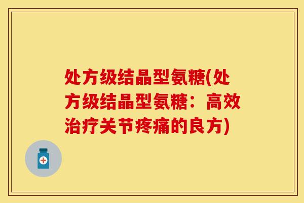 处方级结晶型氨糖(处方级结晶型氨糖：高效治疗关节疼痛的良方)