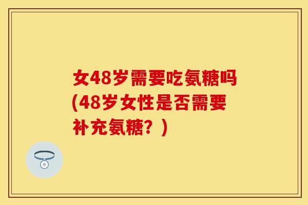 女48岁需要吃氨糖吗(48岁女性是否需要补充氨糖？)