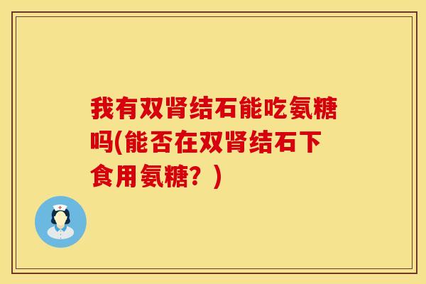 我有双肾结石能吃氨糖吗(能否在双肾结石下食用氨糖？)