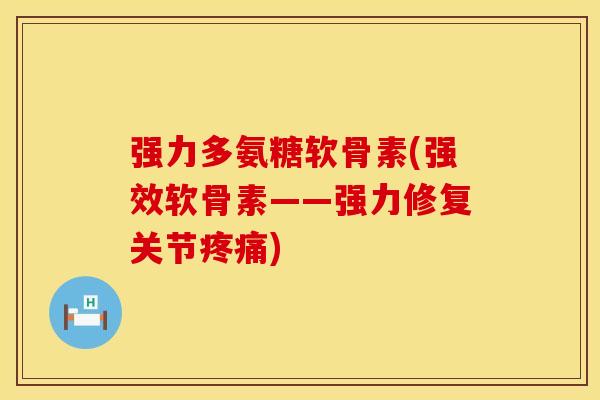 强力多氨糖软骨素(强效软骨素——强力修复关节疼痛)