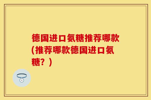 德国进口氨糖推荐哪款(推荐哪款德国进口氨糖？)