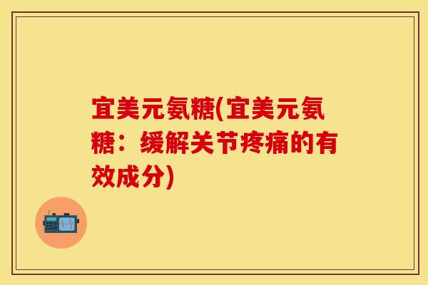 宜美元氨糖(宜美元氨糖：缓解关节疼痛的有效成分)