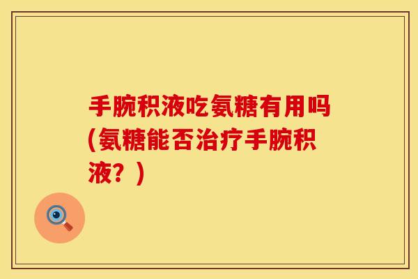 手腕积液吃氨糖有用吗(氨糖能否治疗手腕积液？)
