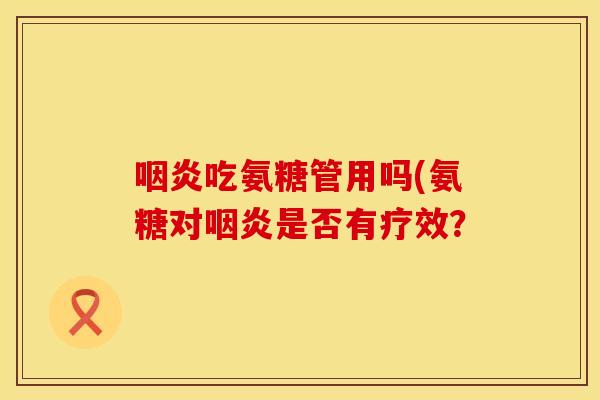 咽炎吃氨糖管用吗(氨糖对咽炎是否有疗效？
