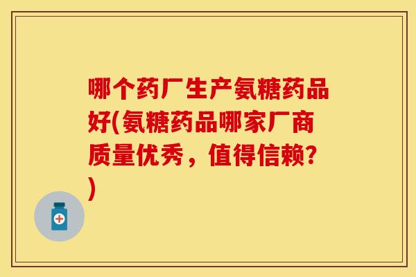 哪个药厂生产氨糖药品好(氨糖药品哪家厂商质量优秀，值得信赖？)