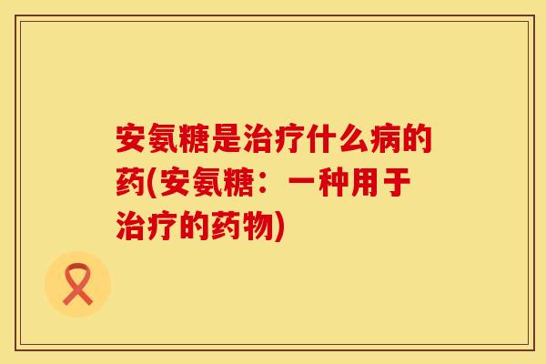安氨糖是治疗什么病的药(安氨糖：一种用于治疗的药物)