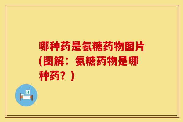 哪种药是氨糖药物图片(图解：氨糖药物是哪种药？)
