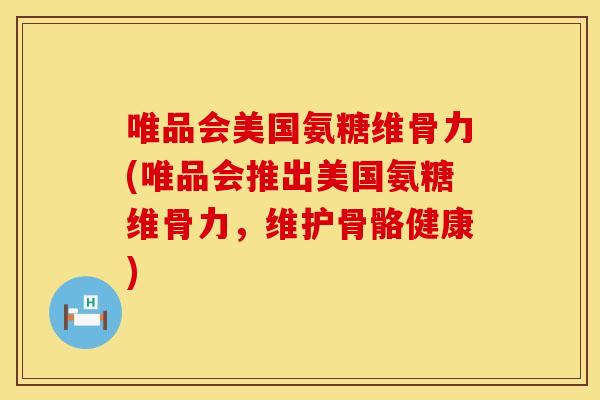 唯品会美国氨糖维骨力(唯品会推出美国氨糖维骨力，维护骨骼健康)