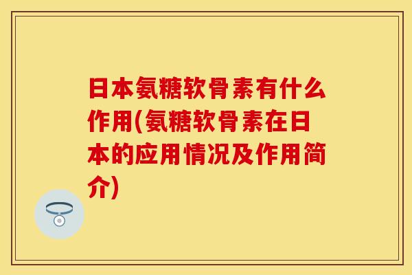 日本氨糖软骨素有什么作用(氨糖软骨素在日本的应用情况及作用简介)